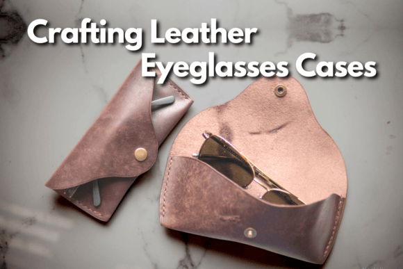 Crafting Leather Eyeglasses Cases: A Practical Guide for Custom Storage Solutions